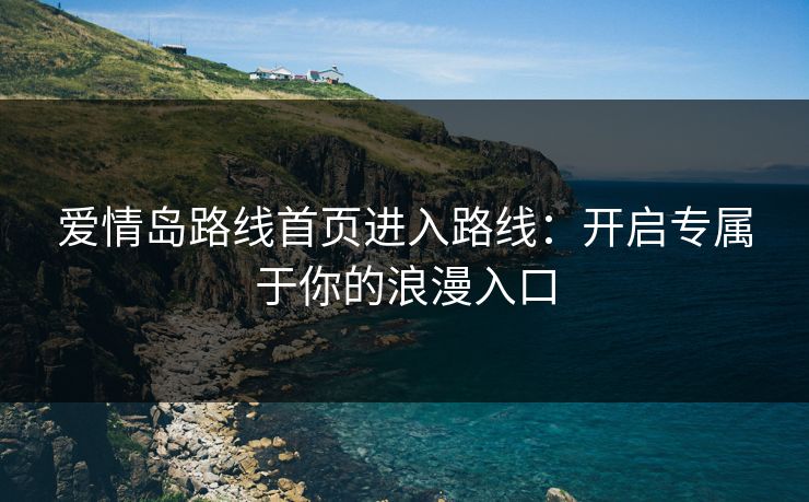 爱情岛路线首页进入路线：开启专属于你的浪漫入口