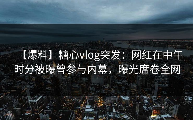 【爆料】糖心vlog突发:网红在中午时分被曝曾参与内幕,曝光席卷全网 【爆料】糖心vlog突发:网红在中午时分被曝曾参与内幕,曝光席卷全网