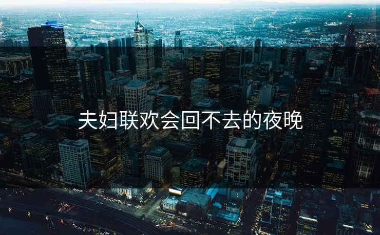 夫妇联欢会回不去的夜晚 夫妇联欢会回不去的夜晚