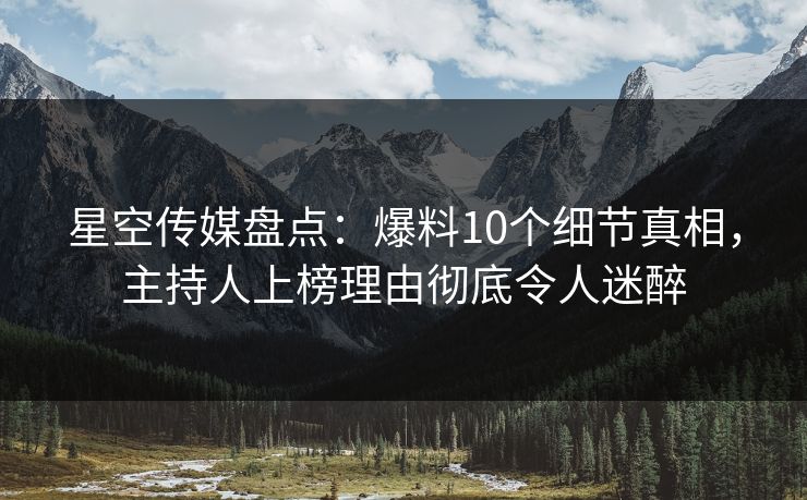 星空传媒盘点:爆料10个细节真相,主持人上榜理由彻底令人迷醉 星空传媒盘点:爆料10个细节真相,主持人上榜理由彻底令人迷醉