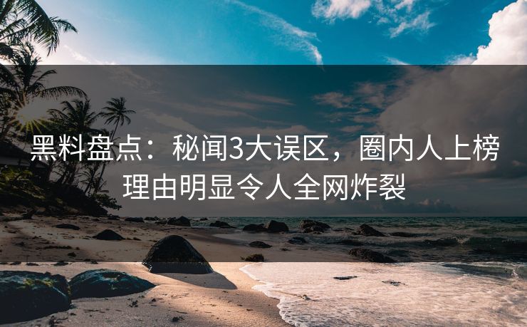 黑料盘点：秘闻3大误区，圈内人上榜理由明显令人全网炸裂