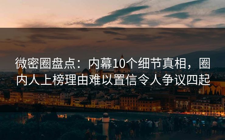 微密圈盘点:内幕10个细节真相,圈内人上榜理由难以置信令人争议四起 微密圈盘点:内幕10个细节真相,圈内人上榜理由难以置信令人争议四起