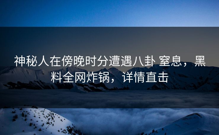 神秘人在傍晚时分遭遇八卦 窒息，黑料全网炸锅，详情直击