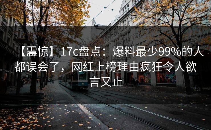 【震惊】17c盘点：爆料最少99%的人都误会了，网红上榜理由疯狂令人欲言又止