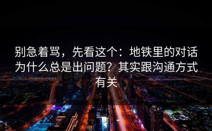 别急着骂,先看这个:地铁里的对话为什么总是出问题?其实跟沟通方式有关