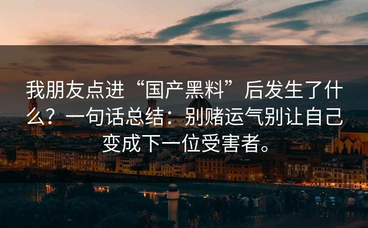 我朋友点进“国产黑料”后发生了什么？一句话总结：别赌运气别让自己变成下一位受害者。