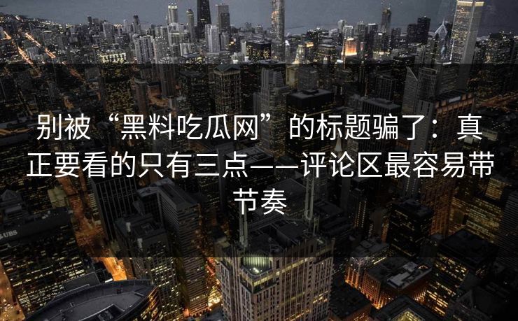 别被“黑料吃瓜网”的标题骗了：真正要看的只有三点——评论区最容易带节奏