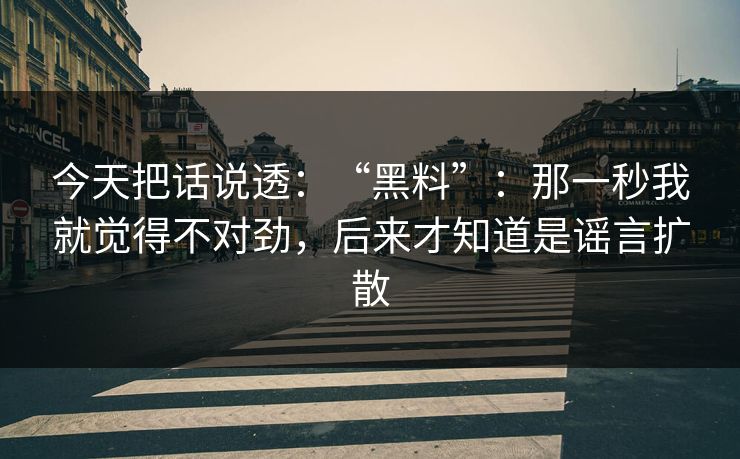 今天把话说透：“黑料”：那一秒我就觉得不对劲，后来才知道是谣言扩散