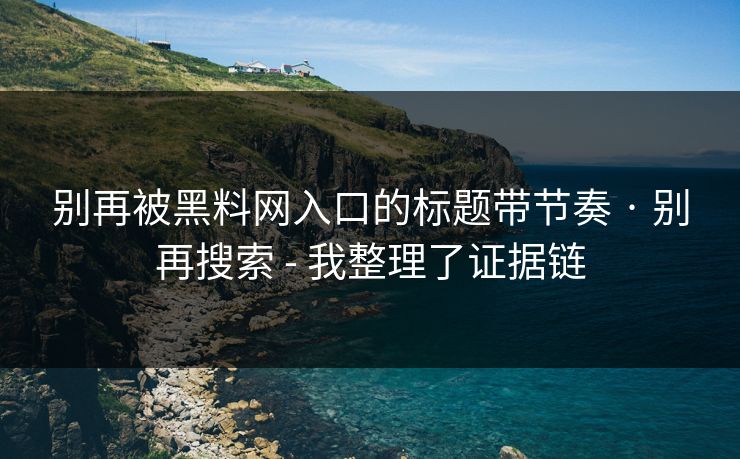 别再被黑料网入口的标题带节奏 · 别再搜索 - 我整理了证据链