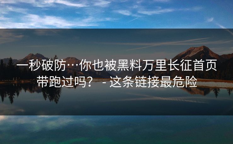 一秒破防…你也被黑料万里长征首页带跑过吗? - 这条链接最危险