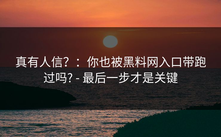 真有人信?:你也被黑料网入口带跑过吗? - 最后一步才是关键
