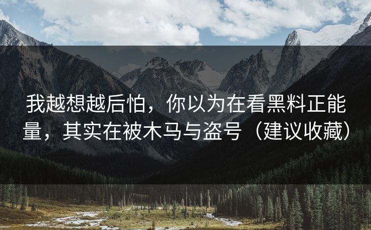 我越想越后怕,你以为在看黑料正能量,其实在被木马与盗号(建议收藏)