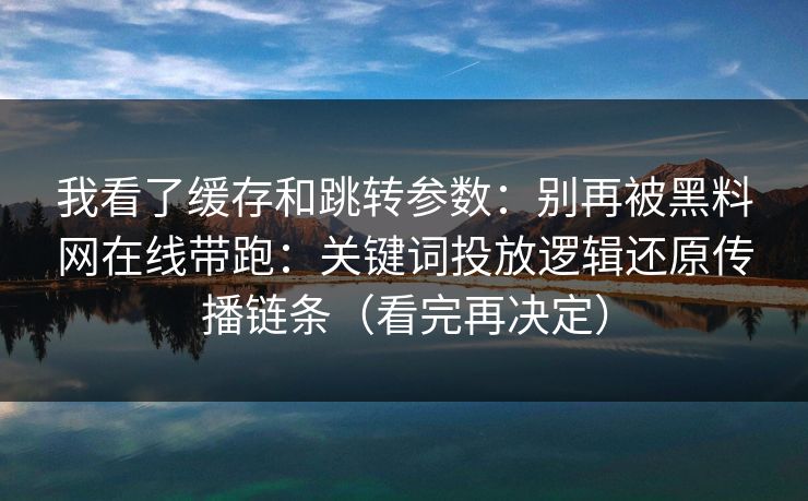 我看了缓存和跳转参数:别再被黑料网在线带跑:关键词投放逻辑还原传播链条(看完再决定)