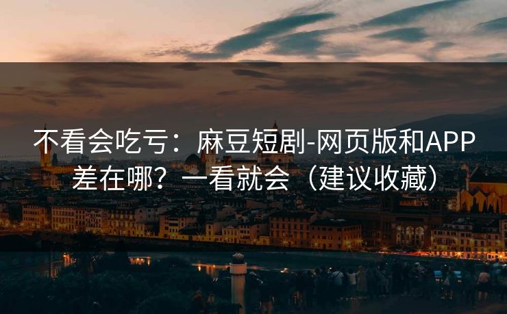 不看会吃亏：麻豆短剧-网页版和APP差在哪？一看就会（建议收藏）