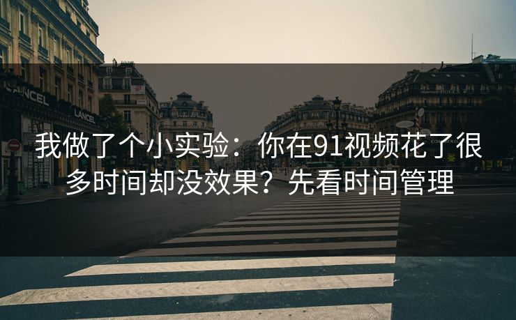 我做了个小实验:你在91视频花了很多时间却没效果?先看时间管理