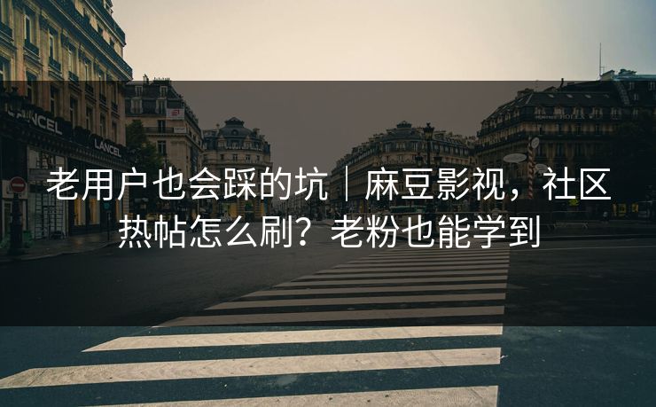 老用户也会踩的坑|麻豆影视,社区热帖怎么刷?老粉也能学到 老用户也会踩的坑|麻豆影视,社区热帖怎么刷?老粉也能学到