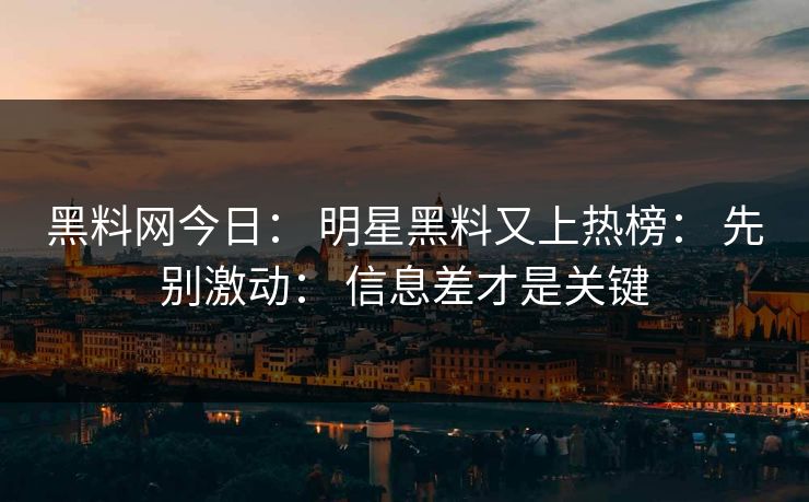 黑料网今日： 明星黑料又上热榜： 先别激动： 信息差才是关键