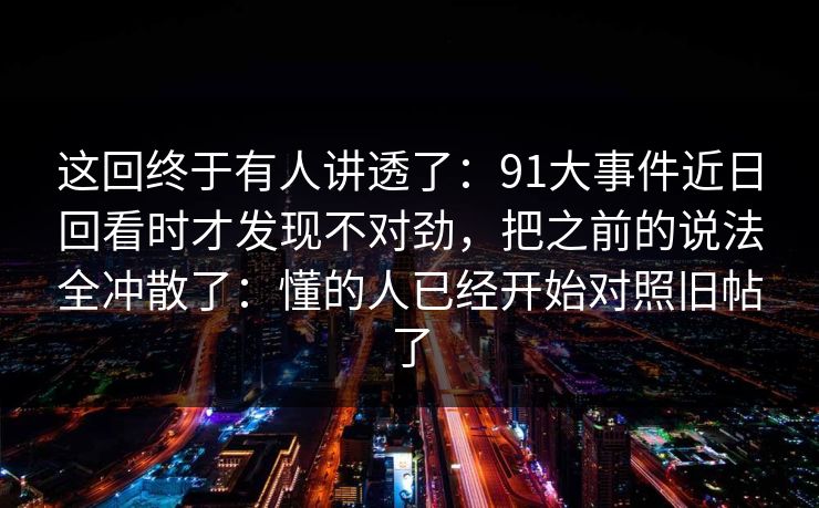 这回终于有人讲透了：91大事件近日回看时才发现不对劲，把之前的说法全冲散了：懂的人已经开始对照旧帖了
