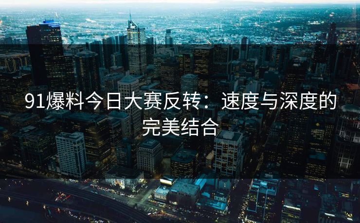 91爆料今日大赛反转：速度与深度的完美结合